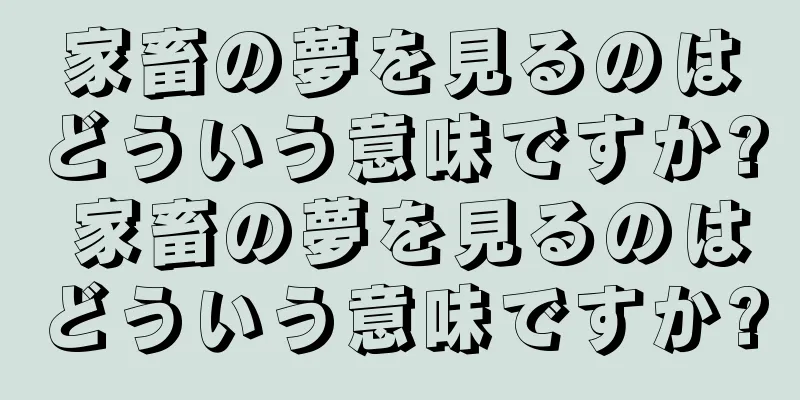 家畜の夢を見るのはどういう意味ですか? 家畜の夢を見るのはどういう意味ですか?
