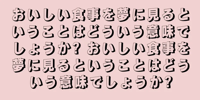 おいしい食事を夢に見るということはどういう意味でしょうか? おいしい食事を夢に見るということはどういう意味でしょうか?