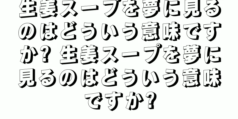 生姜スープを夢に見るのはどういう意味ですか? 生姜スープを夢に見るのはどういう意味ですか?