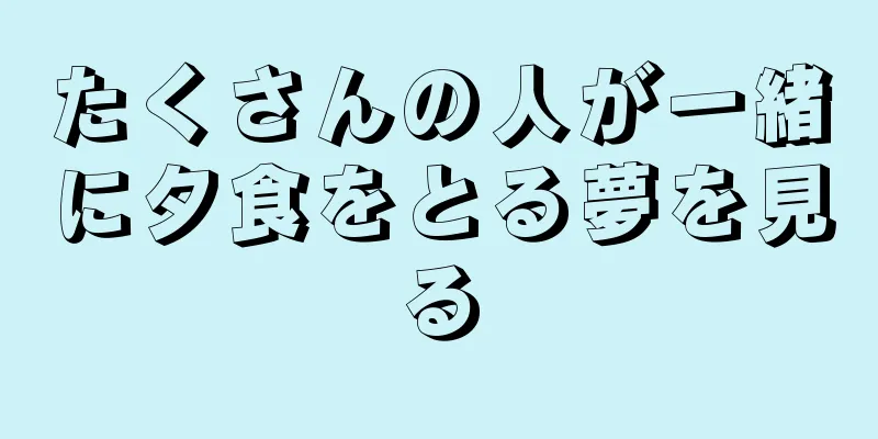 たくさんの人が一緒に夕食をとる夢を見る