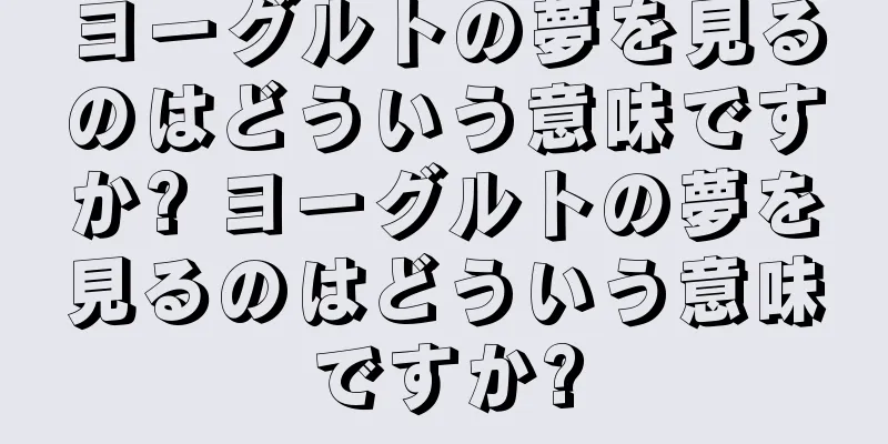 ヨーグルトの夢を見るのはどういう意味ですか? ヨーグルトの夢を見るのはどういう意味ですか?