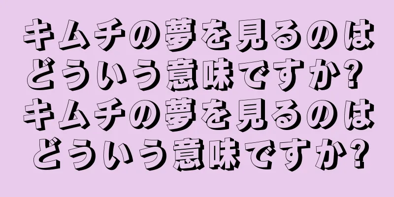 キムチの夢を見るのはどういう意味ですか? キムチの夢を見るのはどういう意味ですか?