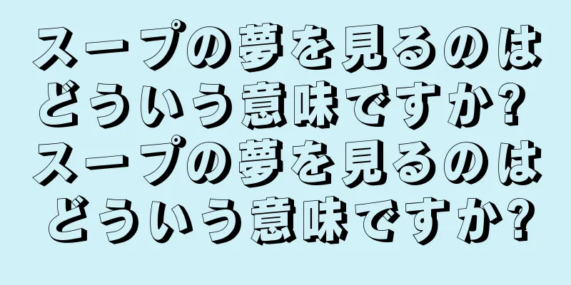 スープの夢を見るのはどういう意味ですか? スープの夢を見るのはどういう意味ですか?