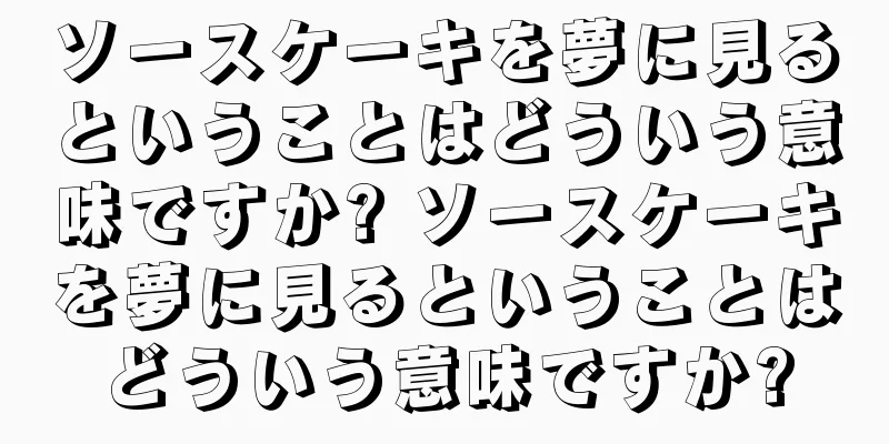 ソースケーキを夢に見るということはどういう意味ですか? ソースケーキを夢に見るということはどういう意味ですか?