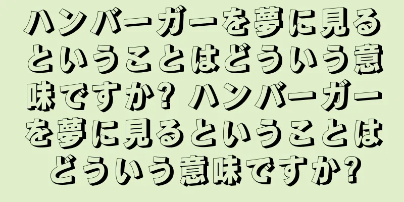ハンバーガーを夢に見るということはどういう意味ですか? ハンバーガーを夢に見るということはどういう意味ですか?