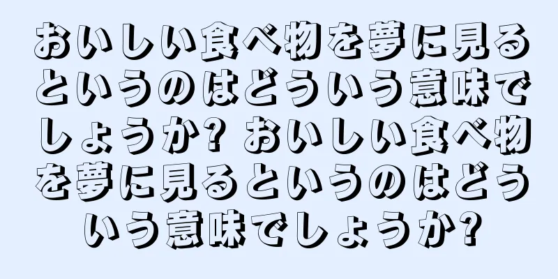 おいしい食べ物を夢に見るというのはどういう意味でしょうか? おいしい食べ物を夢に見るというのはどういう意味でしょうか?