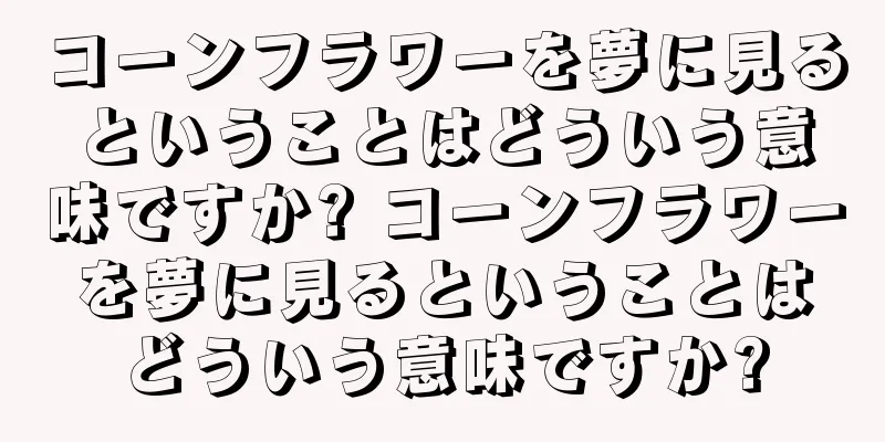 コーンフラワーを夢に見るということはどういう意味ですか? コーンフラワーを夢に見るということはどういう意味ですか?