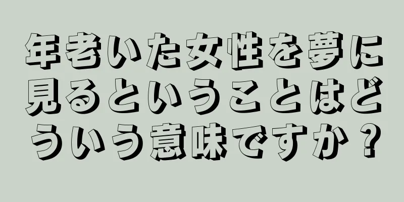 年老いた女性を夢に見るということはどういう意味ですか？