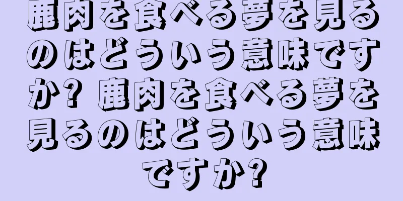 鹿肉を食べる夢を見るのはどういう意味ですか? 鹿肉を食べる夢を見るのはどういう意味ですか?