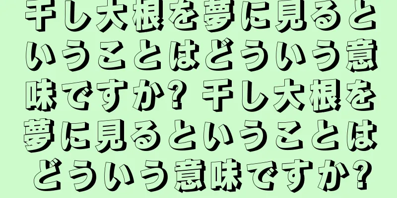 干し大根を夢に見るということはどういう意味ですか? 干し大根を夢に見るということはどういう意味ですか?