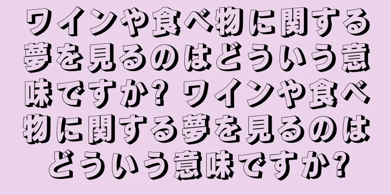 ワインや食べ物に関する夢を見るのはどういう意味ですか? ワインや食べ物に関する夢を見るのはどういう意味ですか?