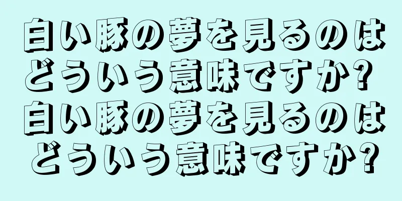 白い豚の夢を見るのはどういう意味ですか? 白い豚の夢を見るのはどういう意味ですか?