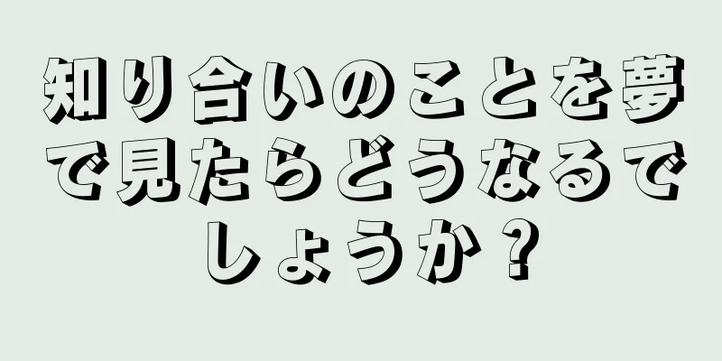 知り合いのことを夢で見たらどうなるでしょうか？