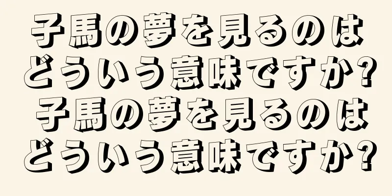 子馬の夢を見るのはどういう意味ですか? 子馬の夢を見るのはどういう意味ですか?