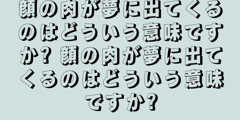 顔の肉が夢に出てくるのはどういう意味ですか? 顔の肉が夢に出てくるのはどういう意味ですか?
