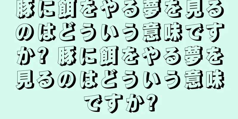豚に餌をやる夢を見るのはどういう意味ですか? 豚に餌をやる夢を見るのはどういう意味ですか?