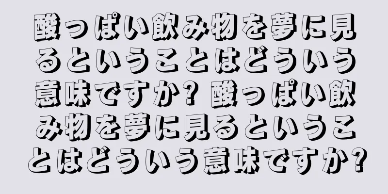 酸っぱい飲み物を夢に見るということはどういう意味ですか? 酸っぱい飲み物を夢に見るということはどういう意味ですか?