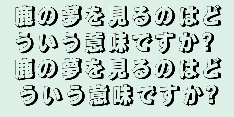 鹿の夢を見るのはどういう意味ですか? 鹿の夢を見るのはどういう意味ですか?