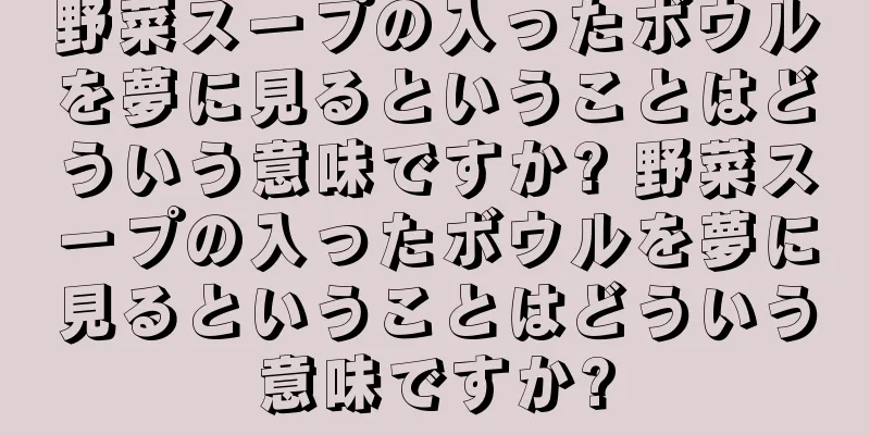 野菜スープの入ったボウルを夢に見るということはどういう意味ですか? 野菜スープの入ったボウルを夢に見るということはどういう意味ですか?