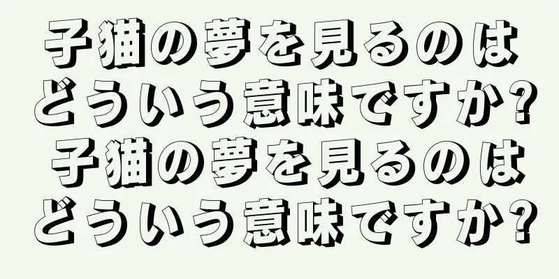 子猫の夢を見るのはどういう意味ですか? 子猫の夢を見るのはどういう意味ですか?