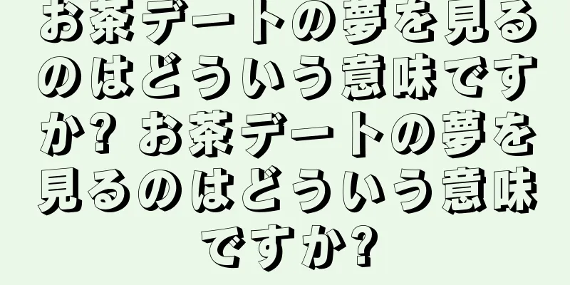 お茶デートの夢を見るのはどういう意味ですか? お茶デートの夢を見るのはどういう意味ですか?