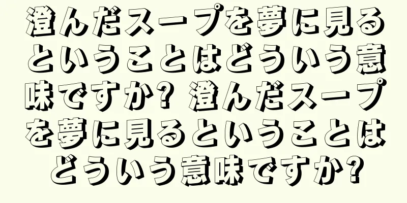 澄んだスープを夢に見るということはどういう意味ですか? 澄んだスープを夢に見るということはどういう意味ですか?