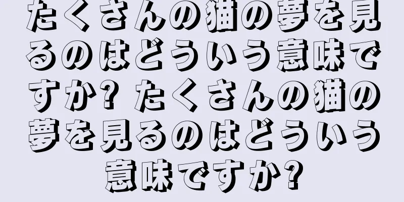 たくさんの猫の夢を見るのはどういう意味ですか? たくさんの猫の夢を見るのはどういう意味ですか?