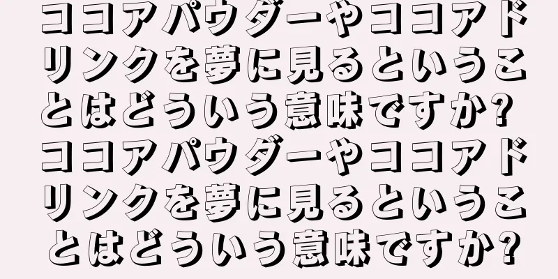 ココアパウダーやココアドリンクを夢に見るということはどういう意味ですか? ココアパウダーやココアドリンクを夢に見るということはどういう意味ですか?