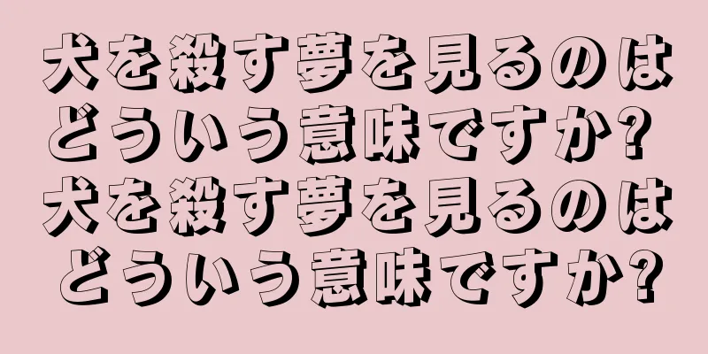 犬を殺す夢を見るのはどういう意味ですか? 犬を殺す夢を見るのはどういう意味ですか?