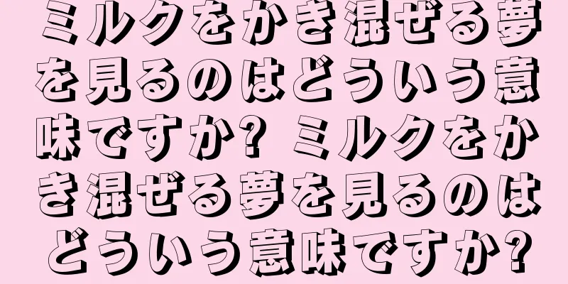 ミルクをかき混ぜる夢を見るのはどういう意味ですか? ミルクをかき混ぜる夢を見るのはどういう意味ですか?