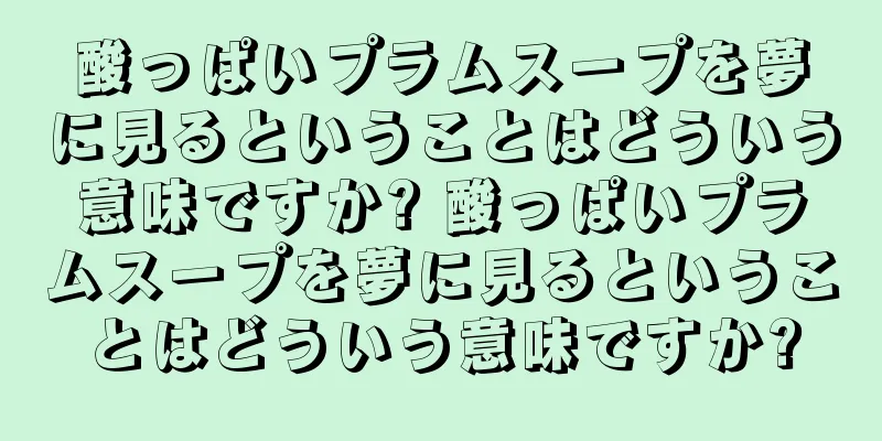 酸っぱいプラムスープを夢に見るということはどういう意味ですか? 酸っぱいプラムスープを夢に見るということはどういう意味ですか?
