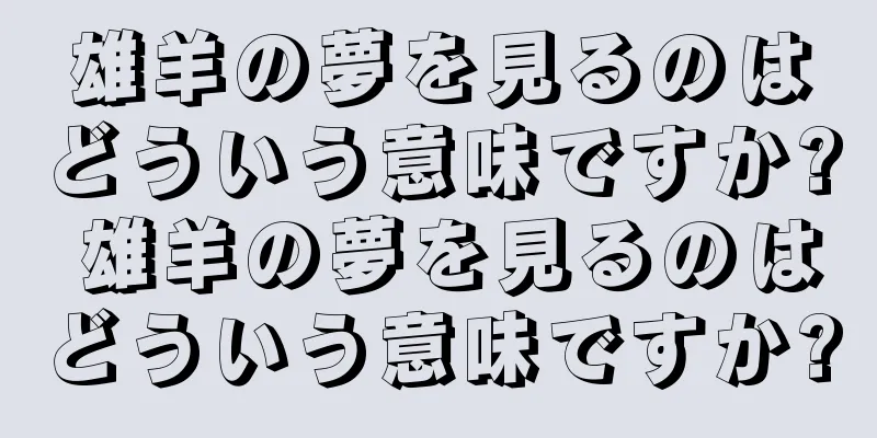 雄羊の夢を見るのはどういう意味ですか? 雄羊の夢を見るのはどういう意味ですか?