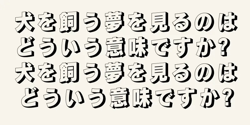 犬を飼う夢を見るのはどういう意味ですか? 犬を飼う夢を見るのはどういう意味ですか?