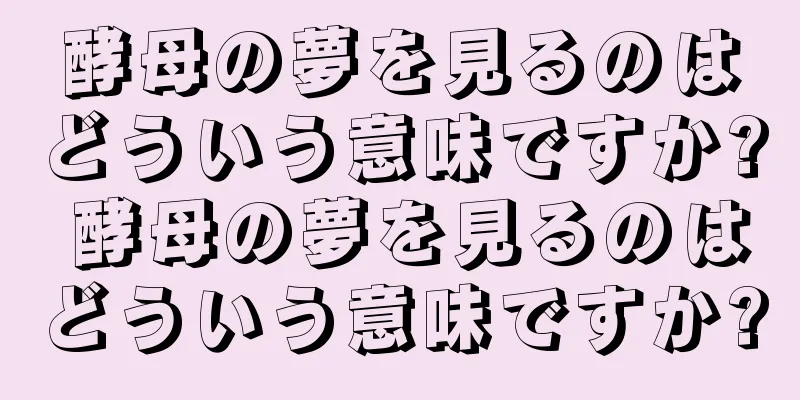 酵母の夢を見るのはどういう意味ですか? 酵母の夢を見るのはどういう意味ですか?