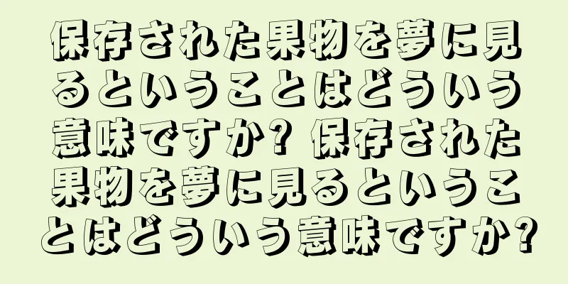 保存された果物を夢に見るということはどういう意味ですか? 保存された果物を夢に見るということはどういう意味ですか?