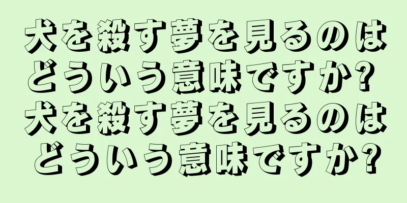 犬を殺す夢を見るのはどういう意味ですか? 犬を殺す夢を見るのはどういう意味ですか?