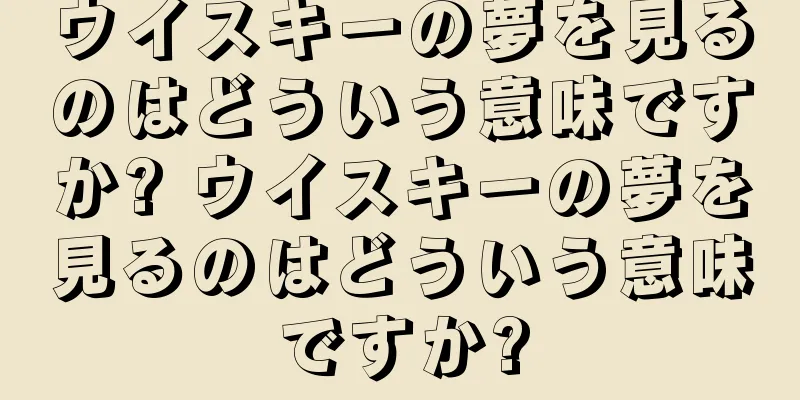 ウイスキーの夢を見るのはどういう意味ですか? ウイスキーの夢を見るのはどういう意味ですか?