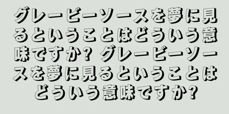 グレービーソースを夢に見るということはどういう意味ですか? グレービーソースを夢に見るということはどういう意味ですか?