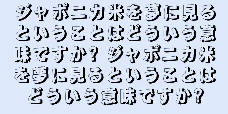 ジャポニカ米を夢に見るということはどういう意味ですか? ジャポニカ米を夢に見るということはどういう意味ですか?