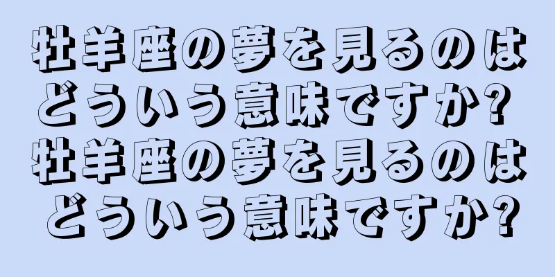 牡羊座の夢を見るのはどういう意味ですか? 牡羊座の夢を見るのはどういう意味ですか?