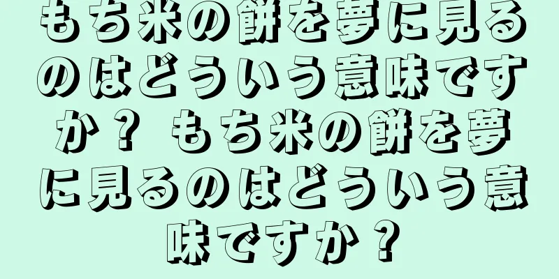 もち米の餅を夢に見るのはどういう意味ですか？ もち米の餅を夢に見るのはどういう意味ですか？