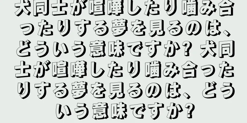 犬同士が喧嘩したり噛み合ったりする夢を見るのは、どういう意味ですか? 犬同士が喧嘩したり噛み合ったりする夢を見るのは、どういう意味ですか?