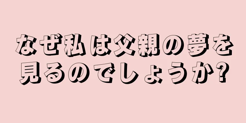 なぜ私は父親の夢を見るのでしょうか?