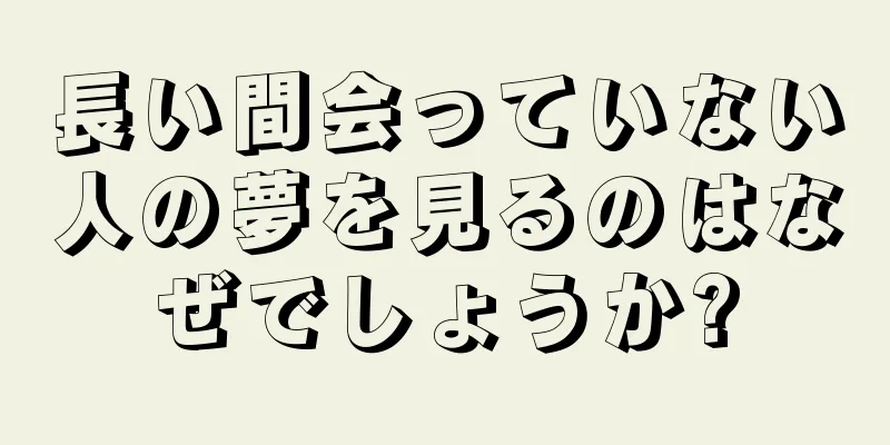 長い間会っていない人の夢を見るのはなぜでしょうか?