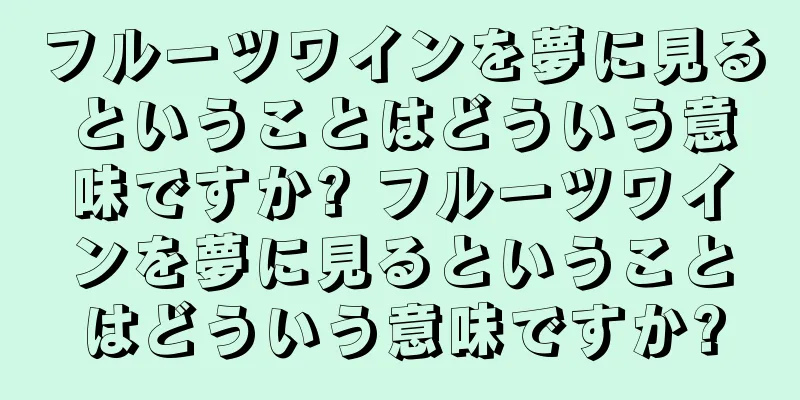 フルーツワインを夢に見るということはどういう意味ですか? フルーツワインを夢に見るということはどういう意味ですか?