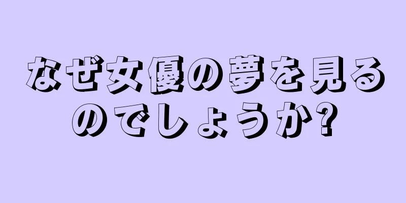 なぜ女優の夢を見るのでしょうか?