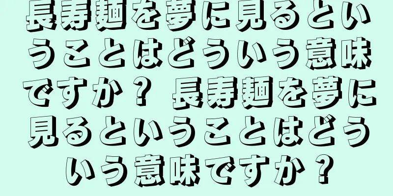 長寿麺を夢に見るということはどういう意味ですか？ 長寿麺を夢に見るということはどういう意味ですか？