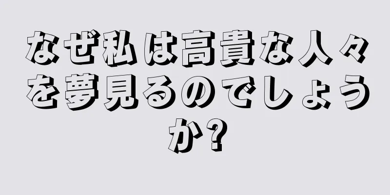 なぜ私は高貴な人々を夢見るのでしょうか?