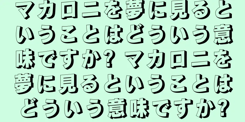 マカロニを夢に見るということはどういう意味ですか? マカロニを夢に見るということはどういう意味ですか?