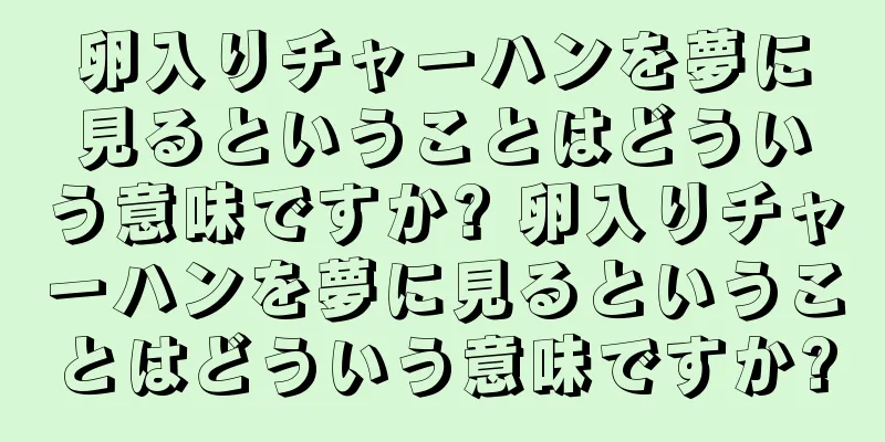 卵入りチャーハンを夢に見るということはどういう意味ですか? 卵入りチャーハンを夢に見るということはどういう意味ですか?